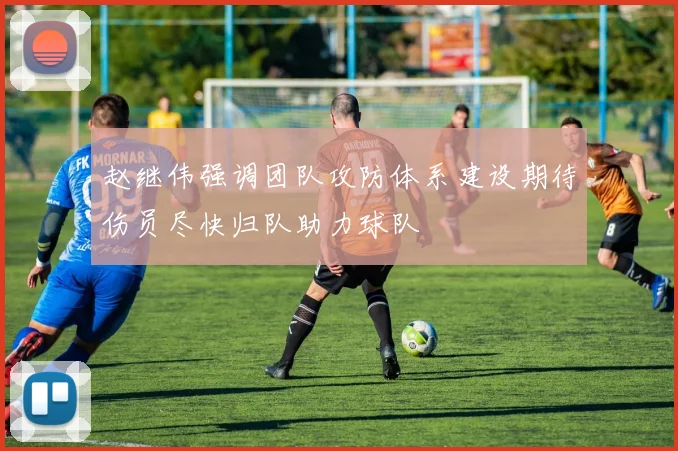 赵继伟强调团队攻防体系建设期待伤员尽快归队助力球队