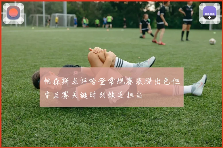 帕森斯点评哈登常规赛表现出色但季后赛关键时刻缺乏担当