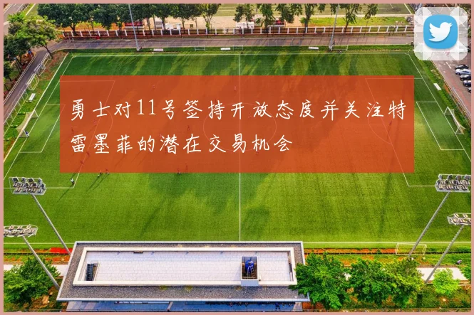 勇士对11号签持开放态度并关注特雷墨菲的潜在交易机会