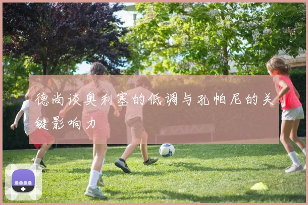 德尚谈奥利塞的低调与孔帕尼的关键影响力