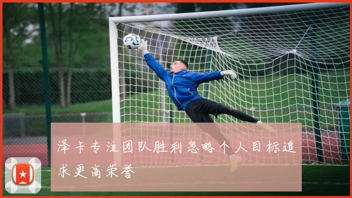 泽卡专注团队胜利忽略个人目标追求更高荣誉
