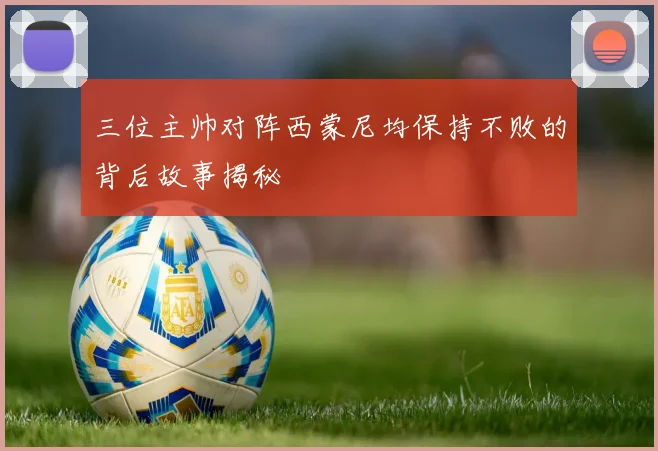 三位主帅对阵西蒙尼均保持不败的背后故事揭秘