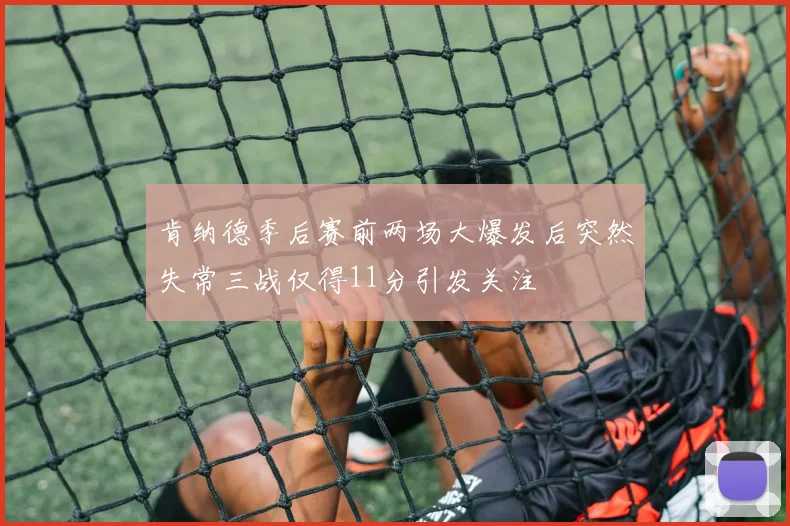肯纳德季后赛前两场大爆发后突然失常三战仅得11分引发关注