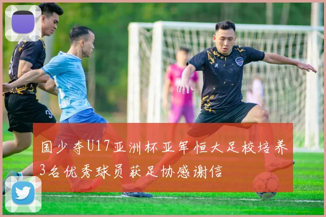 国少夺U17亚洲杯亚军恒大足校培养3名优秀球员获足协感谢信