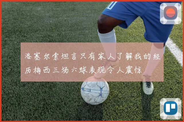洛塞尔索坦言只有家人了解我的经历梅西三场六球表现令人震惊