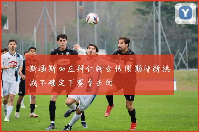斯通斯回应拜仁转会传闻期待新挑战不确定下赛季去向
