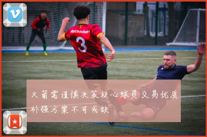 火箭需谨慎决策核心球员交易优质补强方案不可或缺