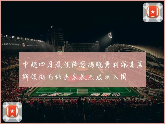 中超四月最佳阵容揭晓费利佩基莱斯领衔毛伟杰朱辰杰成功入围