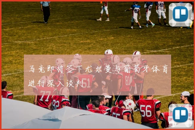 马竞即将签下尤尔曼与葡萄牙体育进行深入谈判