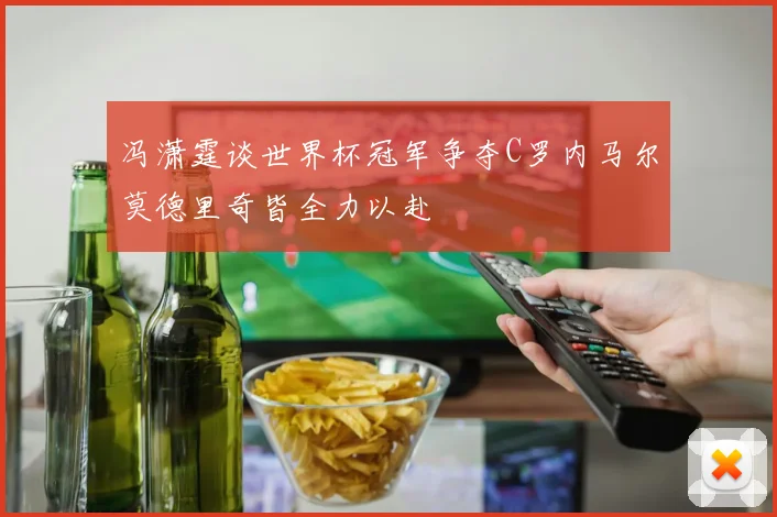 冯潇霆谈世界杯冠军争夺C罗内马尔莫德里奇皆全力以赴
