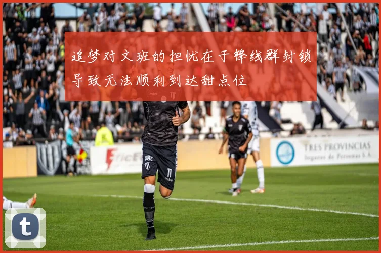 追梦对文班的担忧在于锋线群封锁导致无法顺利到达甜点位