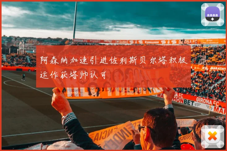 阿森纳加速引进佐利斯贝尔塔积极运作获塔帅认可